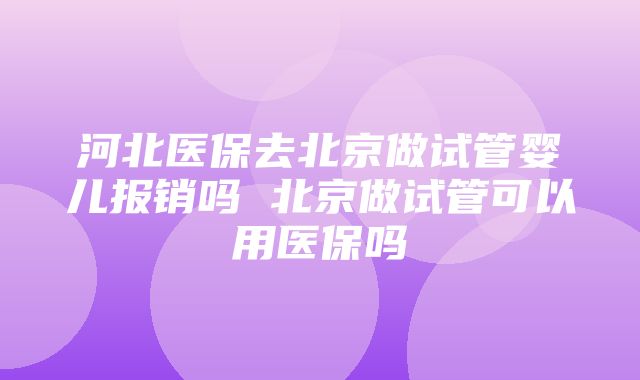 河北医保去北京做试管婴儿报销吗 北京做试管可以用医保吗