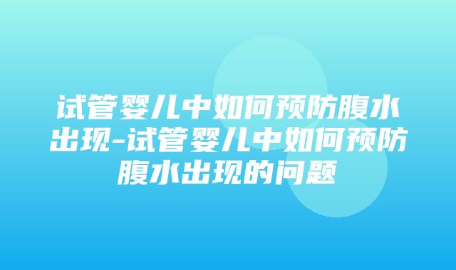 试管婴儿中如何预防腹水出现-试管婴儿中如何预防腹水出现的问题