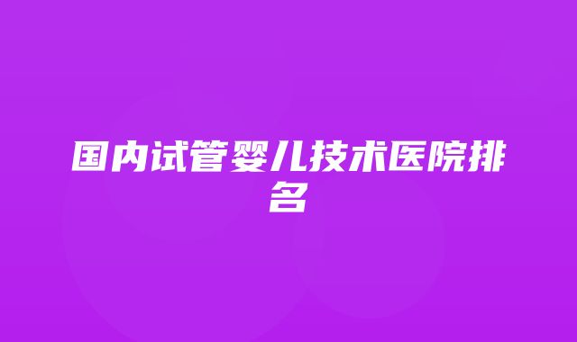 国内试管婴儿技术医院排名