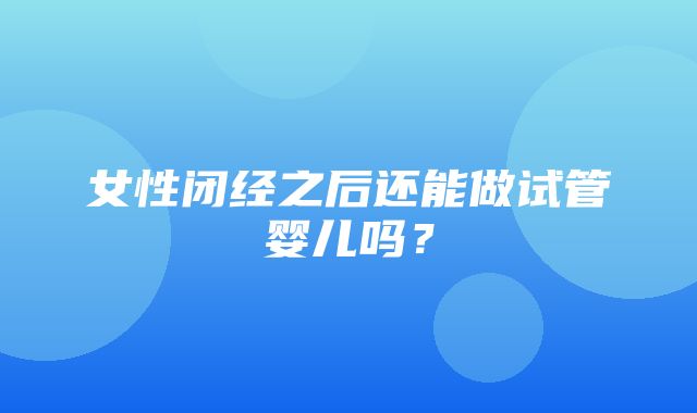 女性闭经之后还能做试管婴儿吗？