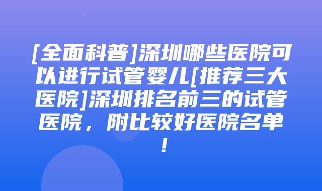 [全面科普]深圳哪些医院可以进行试管婴儿[推荐三大医院]深圳排名前三的试管医院，附比较好医院名单！