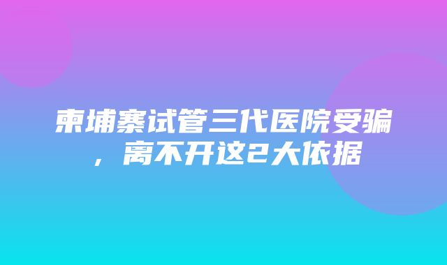 柬埔寨试管三代医院受骗，离不开这2大依据