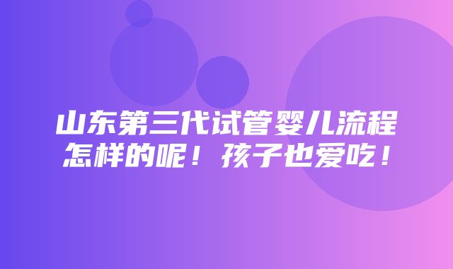 山东第三代试管婴儿流程怎样的呢！孩子也爱吃！