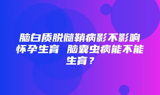 脑白质脱髓鞘病影不影响怀孕生育 脑囊虫病能不能生育？