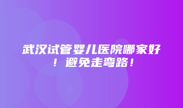 武汉试管婴儿医院哪家好！避免走弯路！