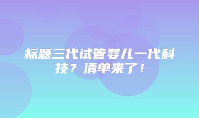 标题三代试管婴儿一代科技？清单来了！