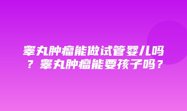 睾丸肿瘤能做试管婴儿吗？睾丸肿瘤能要孩子吗？