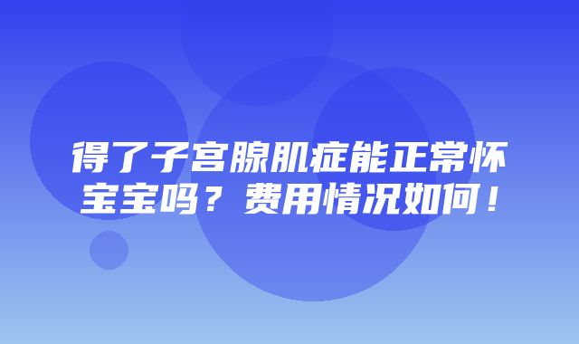 得了子宫腺肌症能正常怀宝宝吗？费用情况如何！