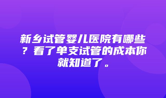 新乡试管婴儿医院有哪些？看了单支试管的成本你就知道了。