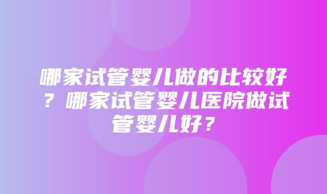 哪家试管婴儿做的比较好？哪家试管婴儿医院做试管婴儿好？