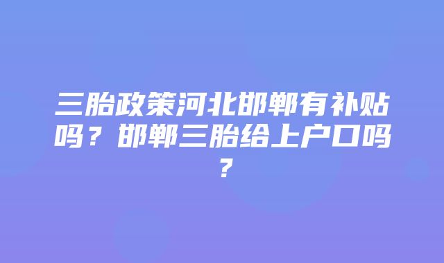 三胎政策河北邯郸有补贴吗？邯郸三胎给上户口吗？