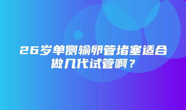 26岁单侧输卵管堵塞适合做几代试管啊？