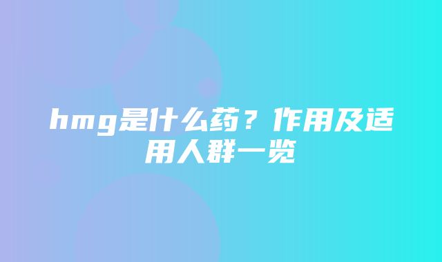 hmg是什么药？作用及适用人群一览