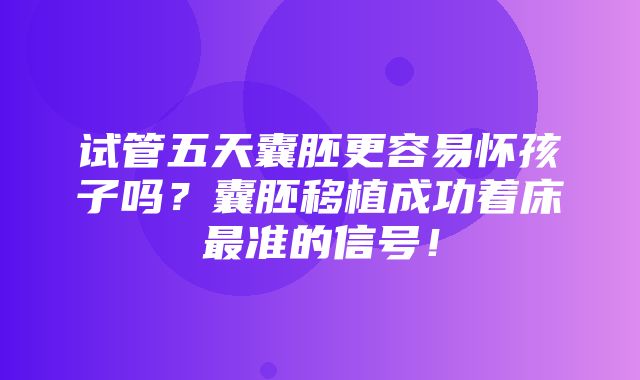 试管五天囊胚更容易怀孩子吗？囊胚移植成功着床最准的信号！