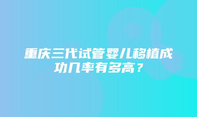 重庆三代试管婴儿移植成功几率有多高？