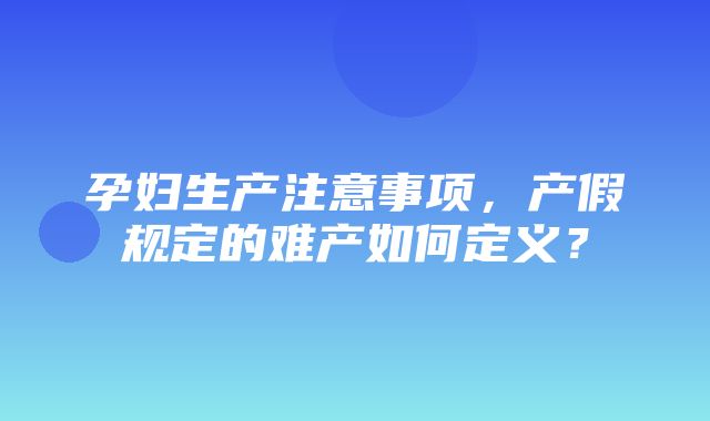 孕妇生产注意事项，产假规定的难产如何定义？