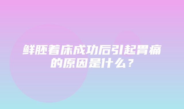 鲜胚着床成功后引起胃痛的原因是什么？