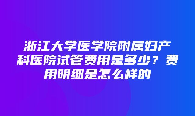 浙江大学医学院附属妇产科医院试管费用是多少？费用明细是怎么样的