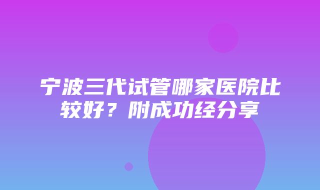 宁波三代试管哪家医院比较好？附成功经分享