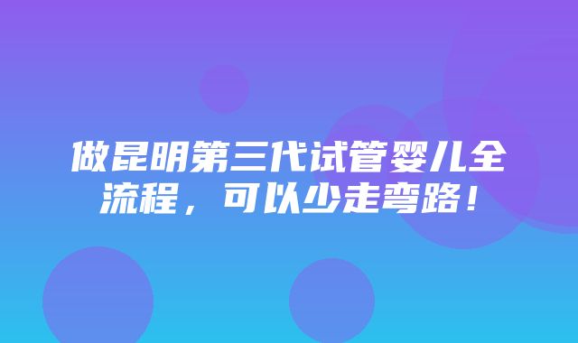 做昆明第三代试管婴儿全流程，可以少走弯路！