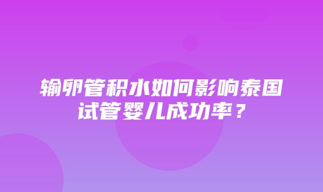 输卵管积水如何影响泰国试管婴儿成功率？