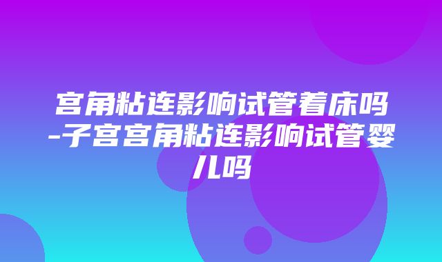 宫角粘连影响试管着床吗-子宫宫角粘连影响试管婴儿吗