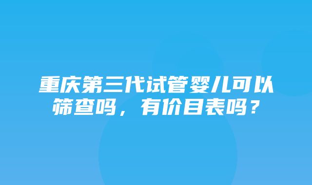 重庆第三代试管婴儿可以筛查吗，有价目表吗？