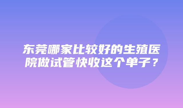 东莞哪家比较好的生殖医院做试管快收这个单子？