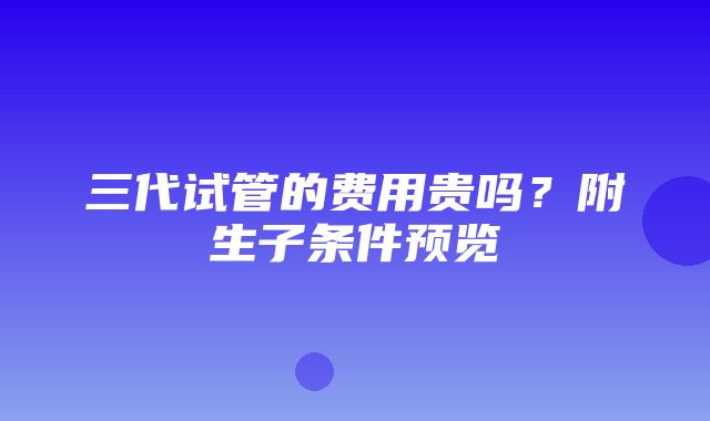 三代试管的费用贵吗？附生子条件预览