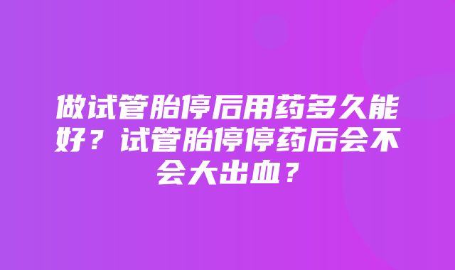 做试管胎停后用药多久能好？试管胎停停药后会不会大出血？