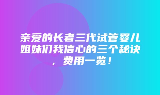 亲爱的长者三代试管婴儿姐妹们我信心的三个秘诀，费用一览！