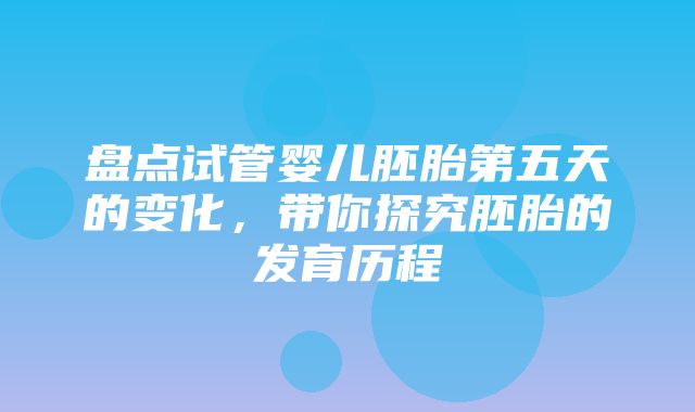 盘点试管婴儿胚胎第五天的变化，带你探究胚胎的发育历程