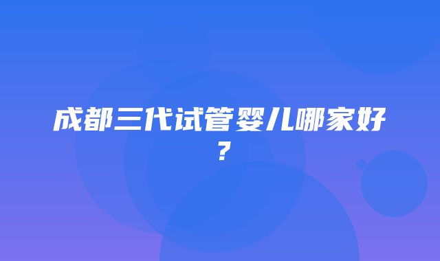 成都三代试管婴儿哪家好？