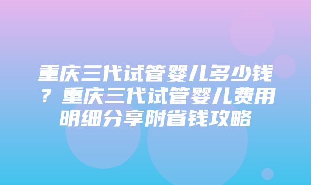 重庆三代试管婴儿多少钱？重庆三代试管婴儿费用明细分享附省钱攻略