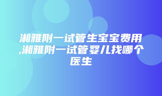 湘雅附一试管生宝宝费用,湘雅附一试管婴儿找哪个医生