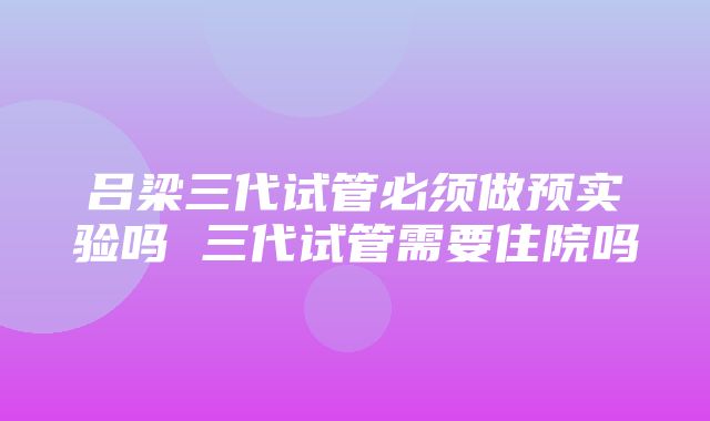 吕梁三代试管必须做预实验吗 三代试管需要住院吗