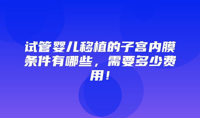 试管婴儿移植的子宫内膜条件有哪些，需要多少费用！