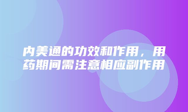 内美通的功效和作用，用药期间需注意相应副作用