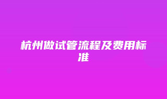 杭州做试管流程及费用标准