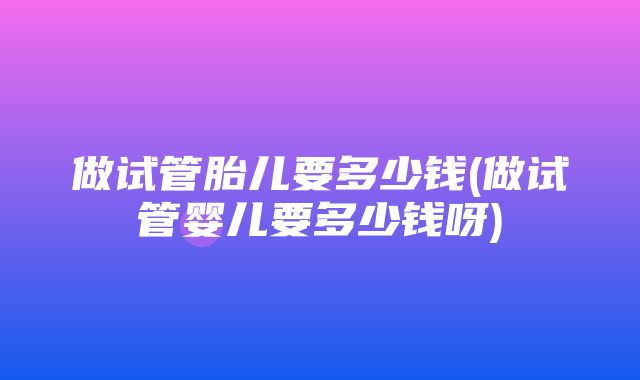 做试管胎儿要多少钱(做试管婴儿要多少钱呀)