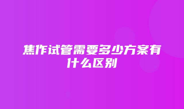 焦作试管需要多少方案有什么区别