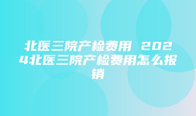 北医三院产检费用 2024北医三院产检费用怎么报销