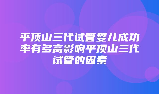 平顶山三代试管婴儿成功率有多高影响平顶山三代试管的因素