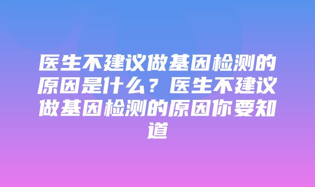 医生不建议做基因检测的原因是什么？医生不建议做基因检测的原因你要知道