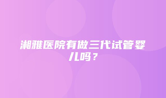 湘雅医院有做三代试管婴儿吗？