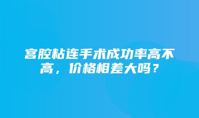 宫腔粘连手术成功率高不高，价格相差大吗？