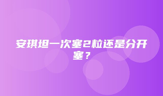 安琪坦一次塞2粒还是分开塞？