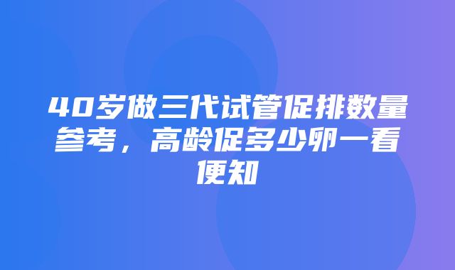 40岁做三代试管促排数量参考，高龄促多少卵一看便知