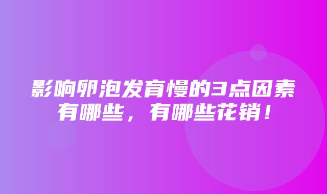 影响卵泡发育慢的3点因素有哪些，有哪些花销！