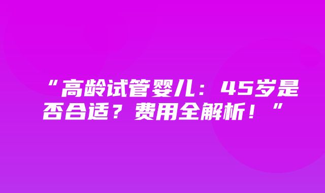 “高龄试管婴儿：45岁是否合适？费用全解析！”